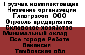 Грузчик-комплектовщик › Название организации ­ Главтрасса, ООО › Отрасль предприятия ­ Складское хозяйство › Минимальный оклад ­ 1 - Все города Работа » Вакансии   . Тамбовская обл.,Моршанск г.